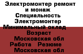Электромонтер ремонт и монаж › Специальность ­ Электромонтер › Минимальный оклад ­ 30 000 › Возраст ­ 31 - Московская обл. Работа » Резюме   . Московская обл.